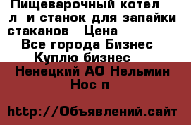 Пищеварочный котел 25 л. и станок для запайки стаканов › Цена ­ 250 000 - Все города Бизнес » Куплю бизнес   . Ненецкий АО,Нельмин Нос п.